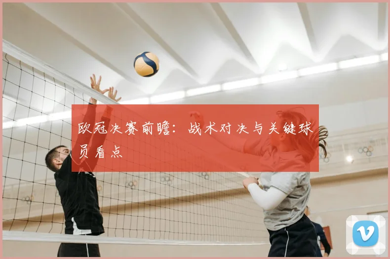 欧冠决赛前瞻：战术对决与关键球员看点