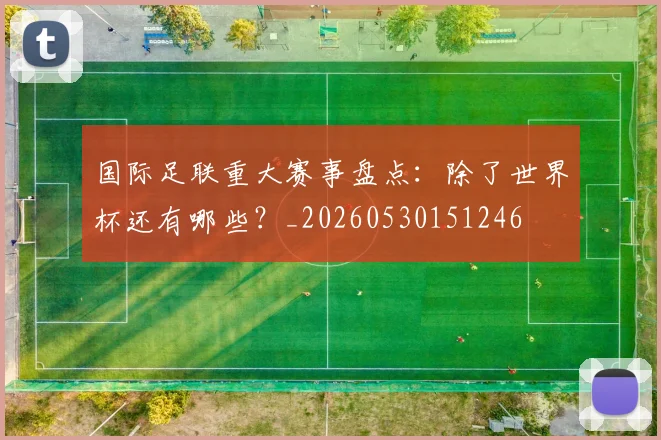 国际足联重大赛事盘点：除了世界杯还有哪些？_20260530151246