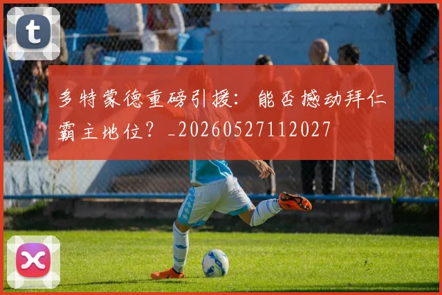 多特蒙德重磅引援：能否撼动拜仁霸主地位？_20260527112027