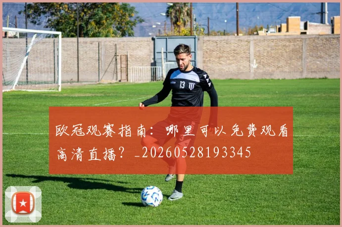 欧冠观赛指南：哪里可以免费观看高清直播？_20260528193345
