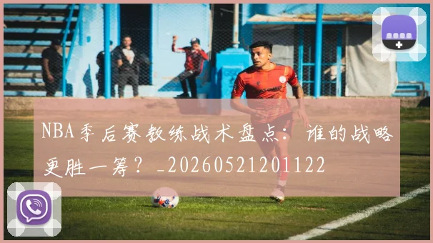NBA季后赛教练战术盘点：谁的战略更胜一筹？_20260521201122