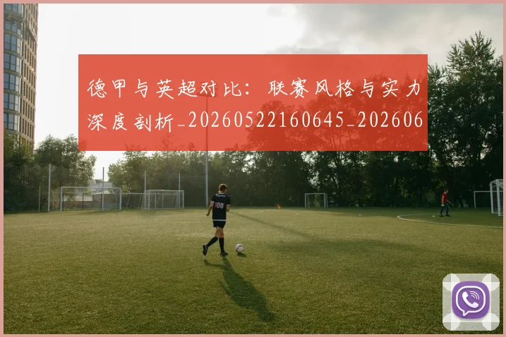 德甲与英超对比：联赛风格与实力深度剖析_20260522160645_20260609182810