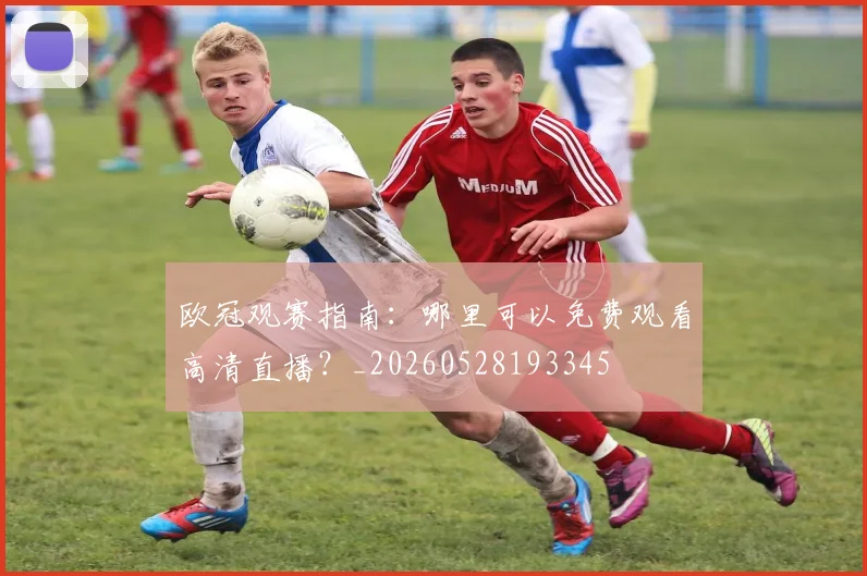 欧冠观赛指南：哪里可以免费观看高清直播？_20260528193345