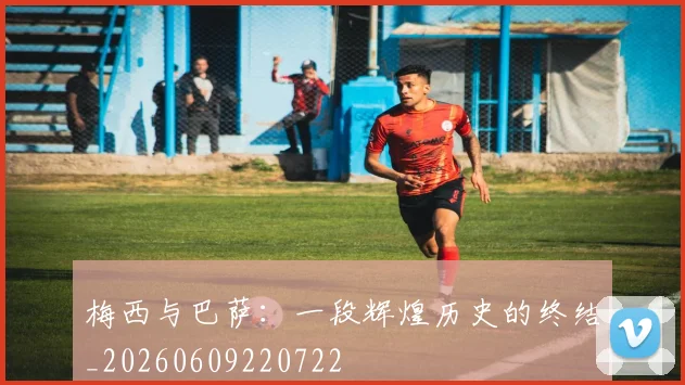 梅西与巴萨：一段辉煌历史的终结_20260609220722
