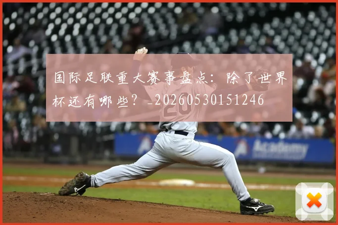 国际足联重大赛事盘点：除了世界杯还有哪些？_20260530151246