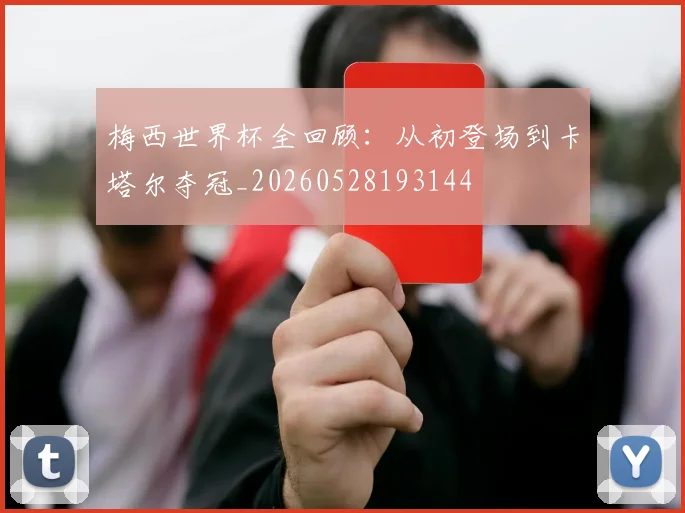 梅西世界杯全回顾：从初登场到卡塔尔夺冠_20260528193144