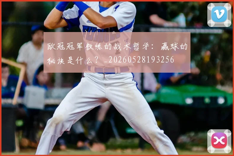 欧冠冠军教练的战术哲学:赢球的秘诀是什么?_20260528193256