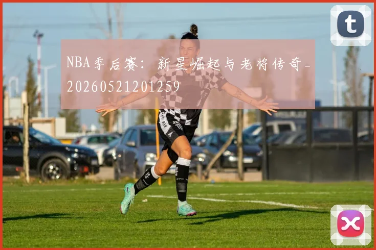NBA季后赛：新星崛起与老将传奇_20260521201259