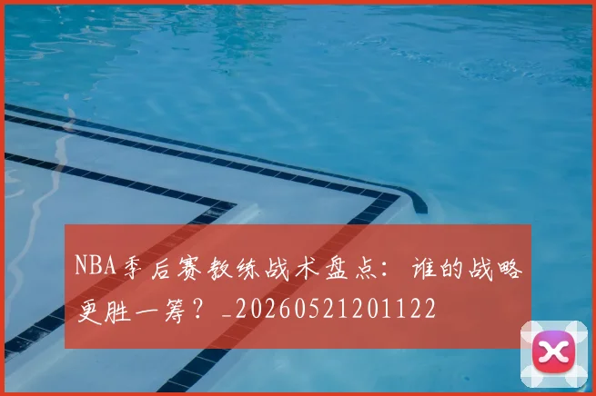 NBA季后赛教练战术盘点：谁的战略更胜一筹？_20260521201122