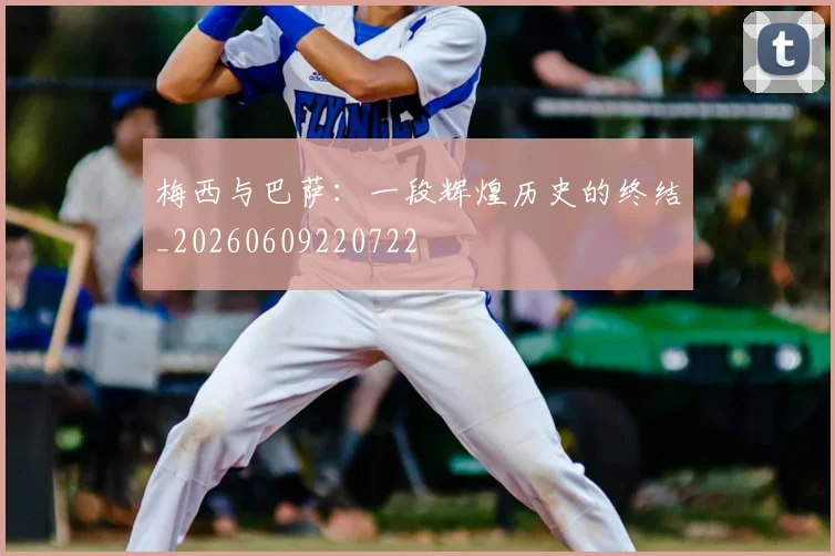梅西与巴萨：一段辉煌历史的终结_20260609220722