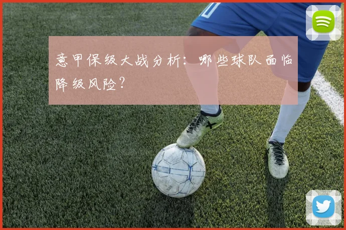 意甲保级大战分析：哪些球队面临降级风险？