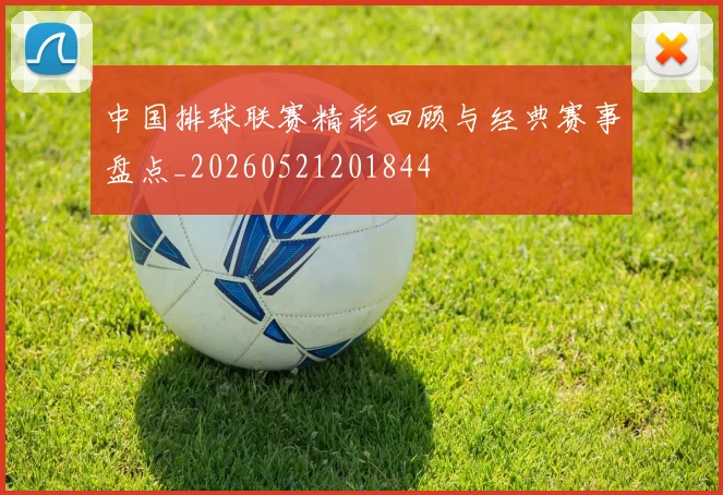 中国排球联赛精彩回顾与经典赛事盘点_20260521201844
