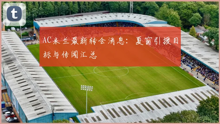 AC米兰最新转会消息：夏窗引援目标与传闻汇总