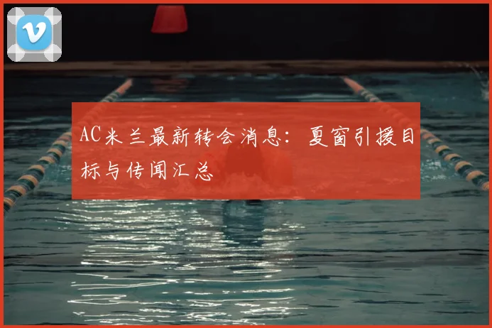AC米兰最新转会消息：夏窗引援目标与传闻汇总