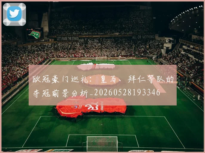 欧冠豪门巡礼:皇马、拜仁等队的夺冠前景分析_20260528193346