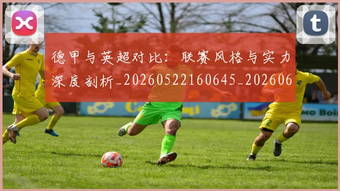 德甲与英超对比：联赛风格与实力深度剖析_20260522160645_20260609182810